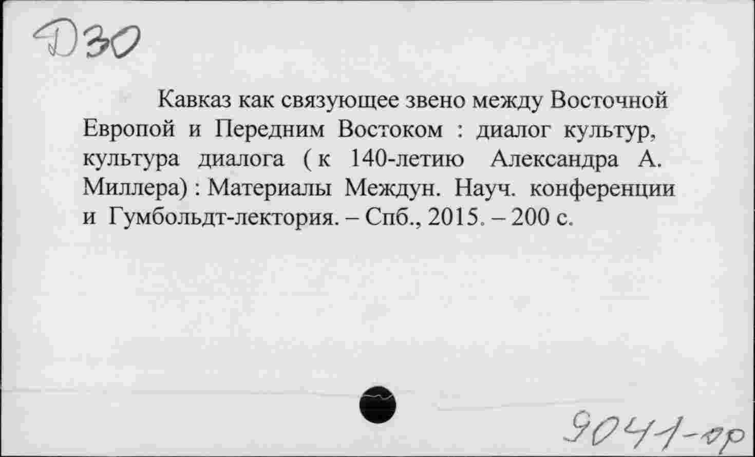 ﻿Кавказ как связующее звено между Восточной Европой и Передним Востоком : диалог культур, культура диалога (к 140-летию Александра А. Миллера) : Материалы Междун. Науч, конференции и Гумбольдт-лектория. - Спб., 2015. - 200 с.